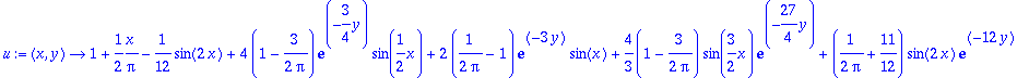 u := proc (x, y) options operator, arrow; 1+1/2*x/Pi-1/12*sin(2*x)+4*(1-3/2/Pi)*exp(-3/4*y)*sin(1/2*x)+2*(1/(2*Pi)-1)*exp(-3*y)*sin(x)+4/3*(1-3/2/Pi)*sin(3/2*x)*exp(-27/4*y)+(1/(2*Pi)+11/12)*sin(2*x)*e...