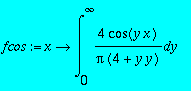fcos := proc (x) options operator, arrow; Int(4/Pi/(4+y*y)*cos(y*x),y = 0 .. infinity) end proc